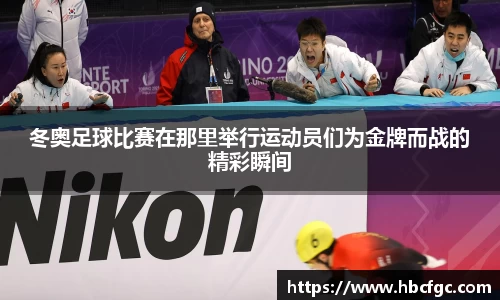 冬奥足球比赛在那里举行运动员们为金牌而战的精彩瞬间
