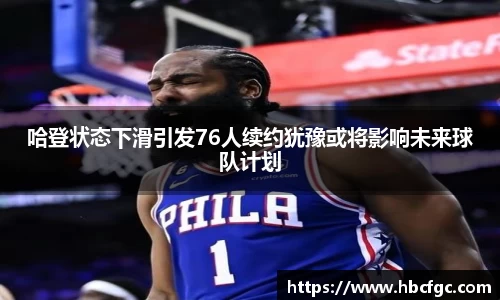 哈登状态下滑引发76人续约犹豫或将影响未来球队计划