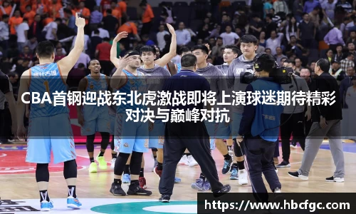 CBA首钢迎战东北虎激战即将上演球迷期待精彩对决与巅峰对抗