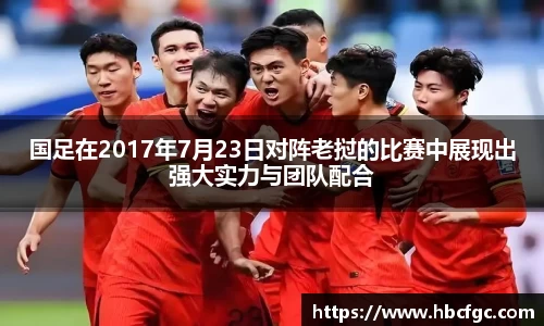 国足在2017年7月23日对阵老挝的比赛中展现出强大实力与团队配合