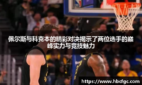 佩尔斯与科克本的精彩对决揭示了两位选手的巅峰实力与竞技魅力