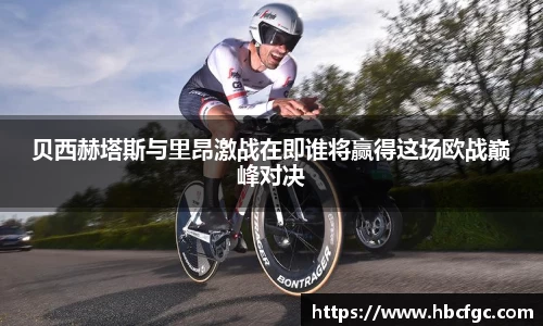 贝西赫塔斯与里昂激战在即谁将赢得这场欧战巅峰对决