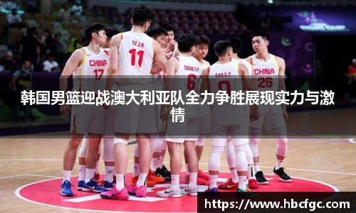 韩国男篮迎战澳大利亚队全力争胜展现实力与激情